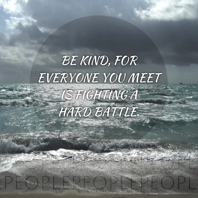 Be Kind, For everyone you meet is fighting a hard battle