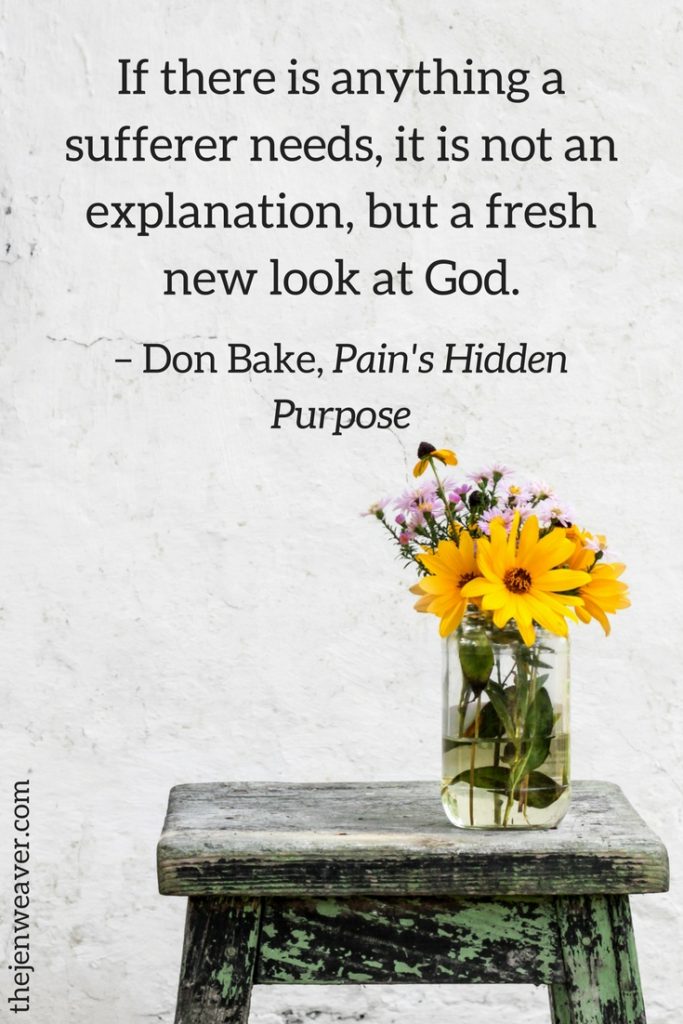 If there is anything a sufferer needs, it is not an explanation, but a fresh new look at God. – Don Bake, Pain's Hidden Purpose